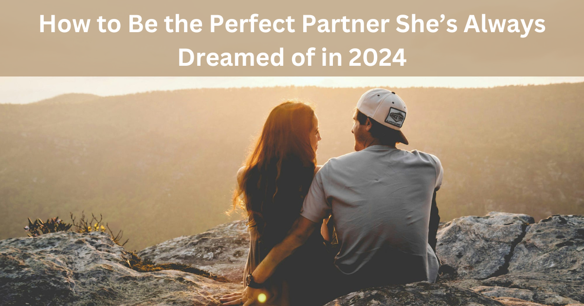 How to Be the Ideal Partner She's Always Dreamed of in 2024